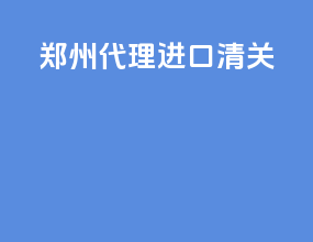 郑州代理进口清关