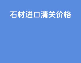 石材进口清关价格