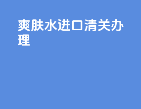 爽肤水进口清关办理