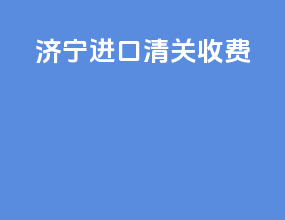 济宁进口清关收费
