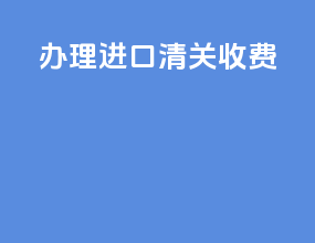 办理进口清关收费