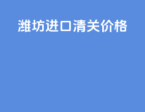 潍坊进口清关价格