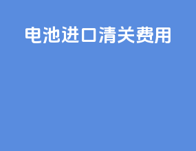 电池进口清关费用