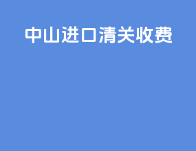 中山进口清关收费
