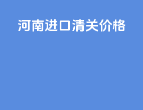 河南进口清关价格