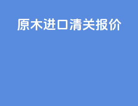 原木进口清关报价