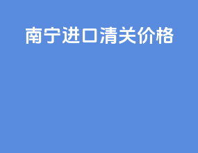 南宁进口清关价格