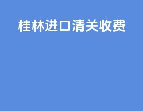 桂林进口清关收费