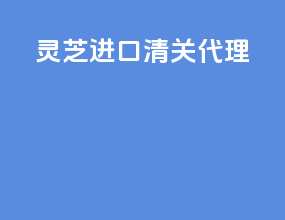 灵芝进口清关代理