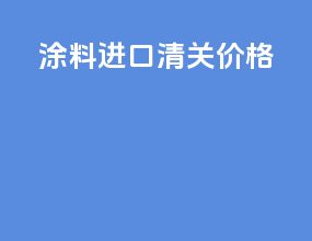 涂料进口清关价格