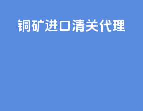 铜矿进口清关代理