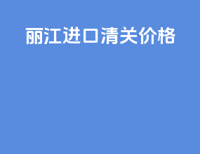 丽江进口清关价格