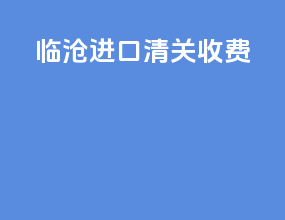 临沧进口清关收费