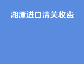 湘潭进口清关收费
