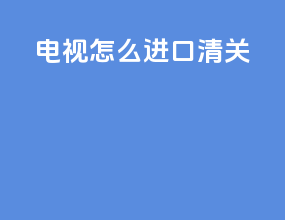 电视怎么进口清关