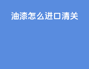 油漆怎么进口清关