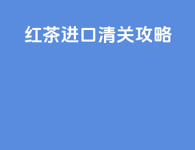 红茶进口清关攻略