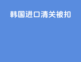 韩国进口清关被扣