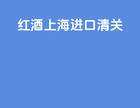 红酒上海进口清关