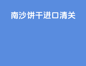 南沙饼干进口清关