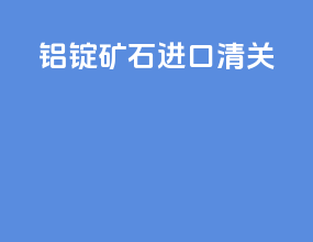 铝锭矿石进口清关