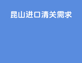 昆山进口清关需求
