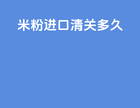 米粉进口清关多久
