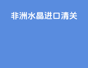 非洲水晶进口清关