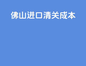 佛山进口清关成本