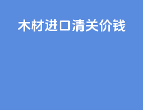 木材进口清关价钱