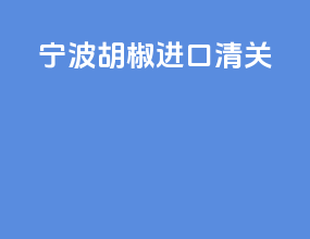 宁波胡椒进口清关