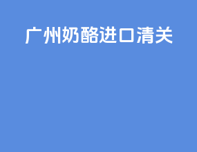 广州奶酪进口清关