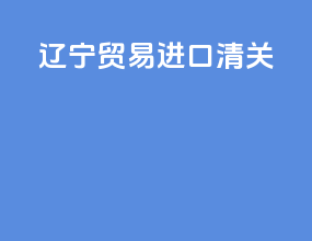 辽宁贸易进口清关