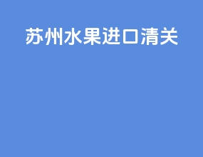 苏州水果进口清关