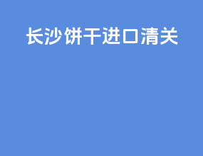 长沙饼干进口清关