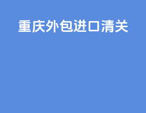 重庆外包进口清关