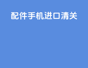 配件手机进口清关