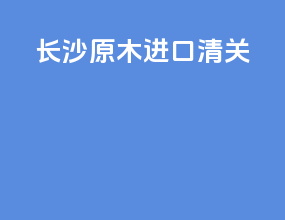 长沙原木进口清关
