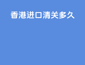 香港进口清关 多久