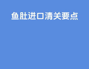 鱼肚进口清关要点