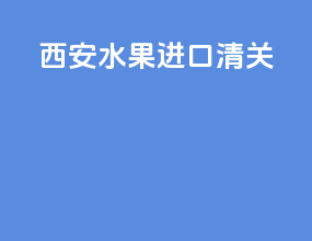 西安水果进口清关