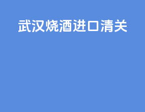 武汉烧酒进口清关