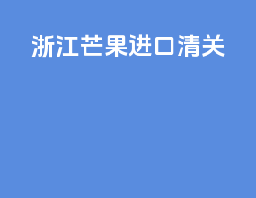 浙江芒果进口清关