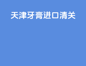 天津牙膏进口清关
