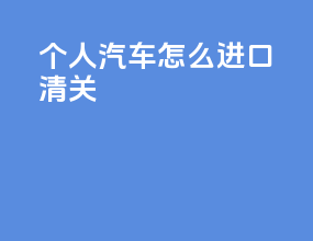 个人汽车怎么进口清关