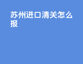 苏州进口清关怎么报