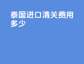 泰国进口清关费用多少