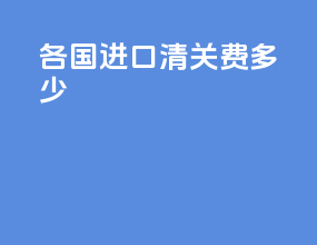各国进口清关费多少