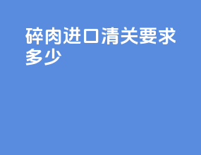 碎肉进口清关要求多少