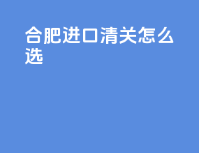 合肥进口清关怎么选